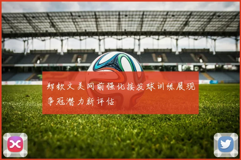 郑钦文美网前强化接发球训练展现争冠潜力新评估