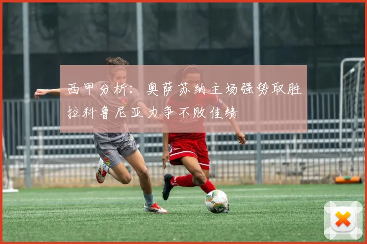 西甲分析：奥萨苏纳主场强势取胜拉科鲁尼亚力争不败佳绩