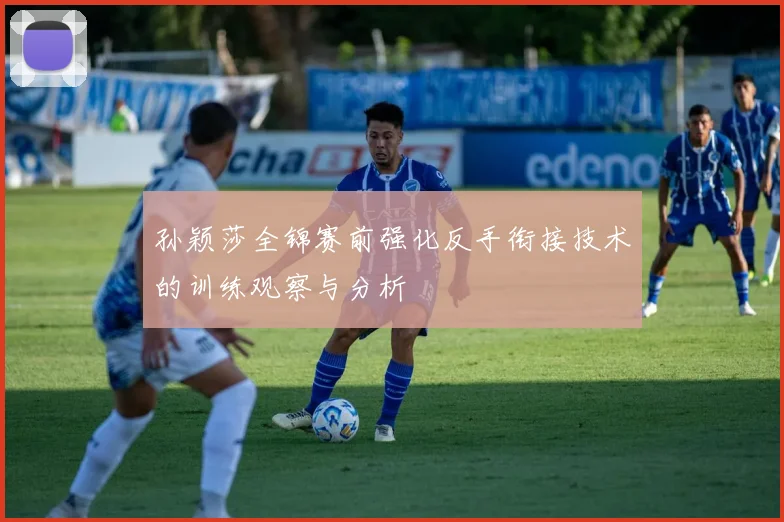 孙颖莎全锦赛前强化反手衔接技术的训练观察与分析