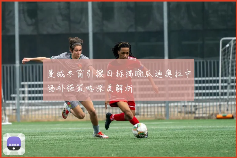 曼城冬窗引援目标揭晓瓜迪奥拉中场补强策略深度解析