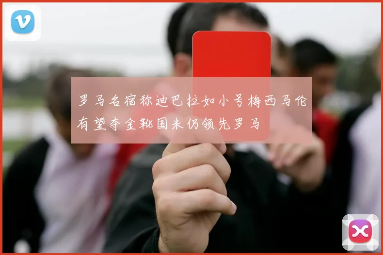 罗马名宿称迪巴拉如小号梅西马伦有望夺金靴国米仍领先罗马