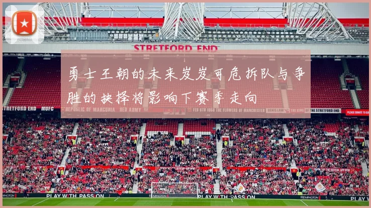 勇士王朝的未来岌岌可危拆队与争胜的抉择将影响下赛季走向