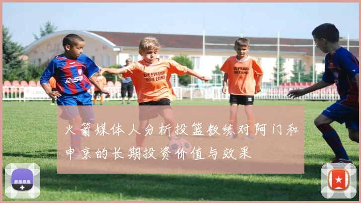 火箭媒体人分析投篮教练对阿门和申京的长期投资价值与效果